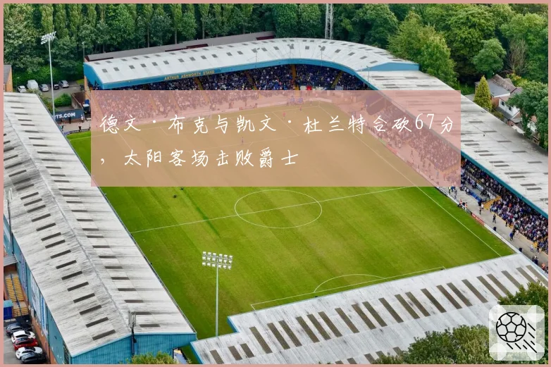 德文·布克与凯文·杜兰特合砍67分，太阳客场击败爵士