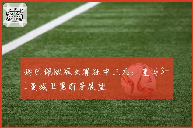 姆巴佩欧冠决赛独中三元，皇马3-1曼城卫冕前景展望