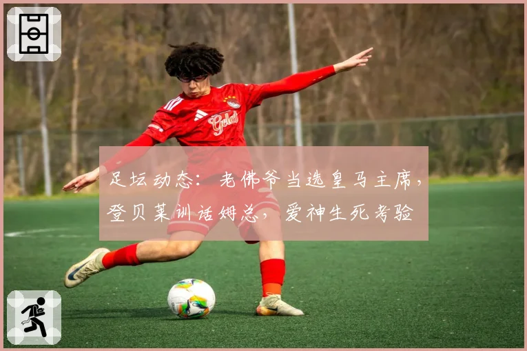 足坛动态：老佛爷当选皇马主席，登贝莱训话姆总，爱神生死考验