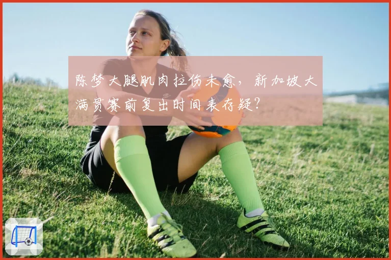 陈梦大腿肌肉拉伤未愈，新加坡大满贯赛前复出时间表存疑？