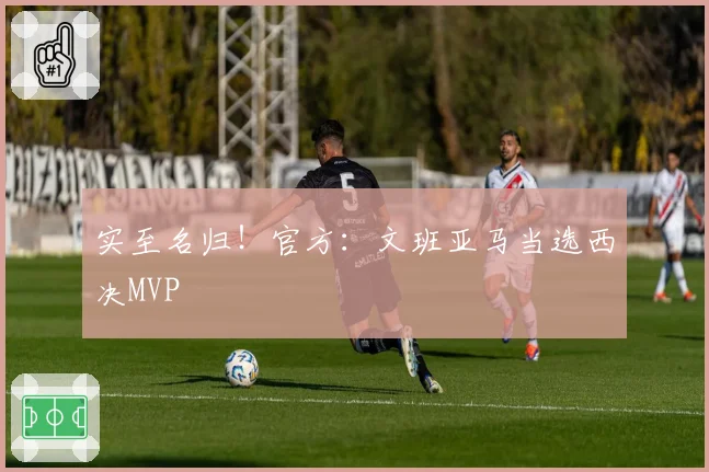 实至名归！官方：文班亚马当选西决MVP
