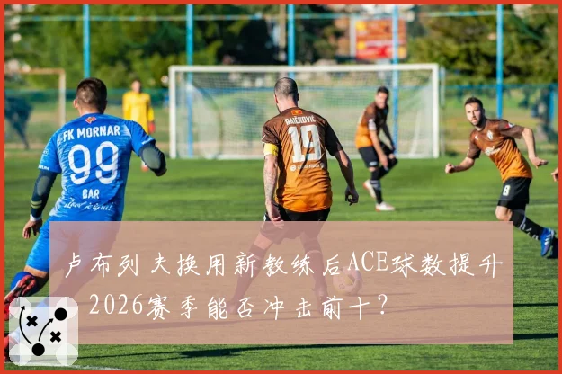 卢布列夫换用新教练后ACE球数提升，2026赛季能否冲击前十？