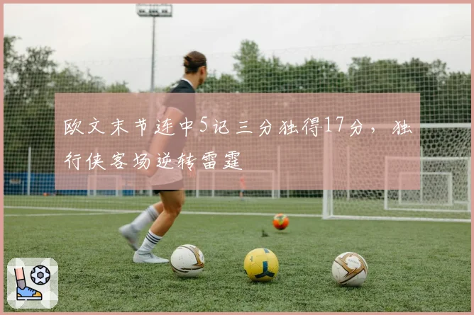 欧文末节连中5记三分独得17分，独行侠客场逆转雷霆