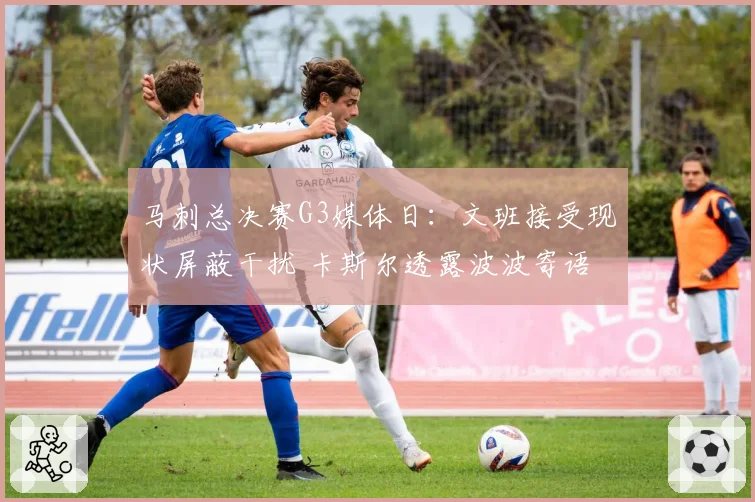 马刺总决赛G3媒体日:文班接受现状屏蔽干扰 卡斯尔透露波波寄语