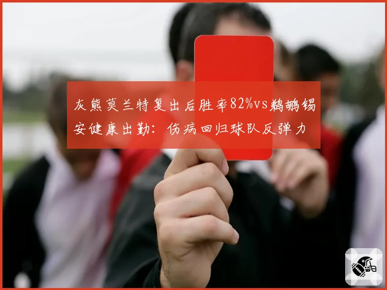 灰熊莫兰特复出后胜率82%vs鹈鹕锡安健康出勤:伤病回归球队反弹力对照