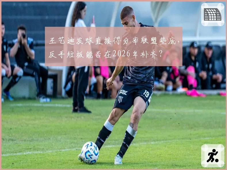 王艺迪发球直接得分率联盟垫底,反手短板能否在2026年补齐?