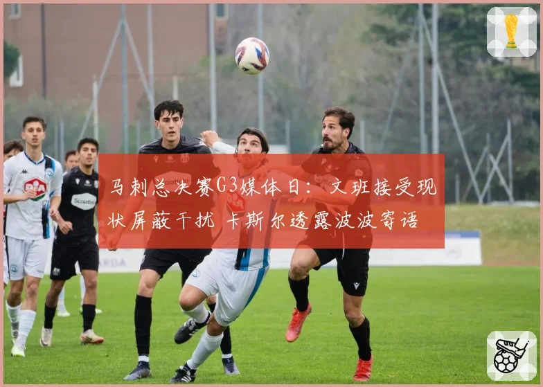 马刺总决赛G3媒体日:文班接受现状屏蔽干扰 卡斯尔透露波波寄语