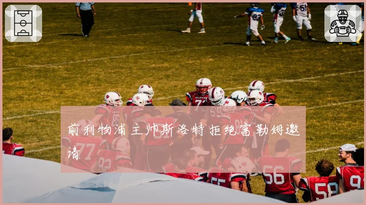 前利物浦主帅斯洛特拒绝富勒姆邀请