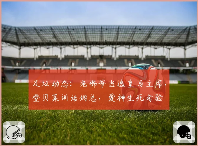足坛动态：老佛爷当选皇马主席，登贝莱训话姆总，爱神生死考验