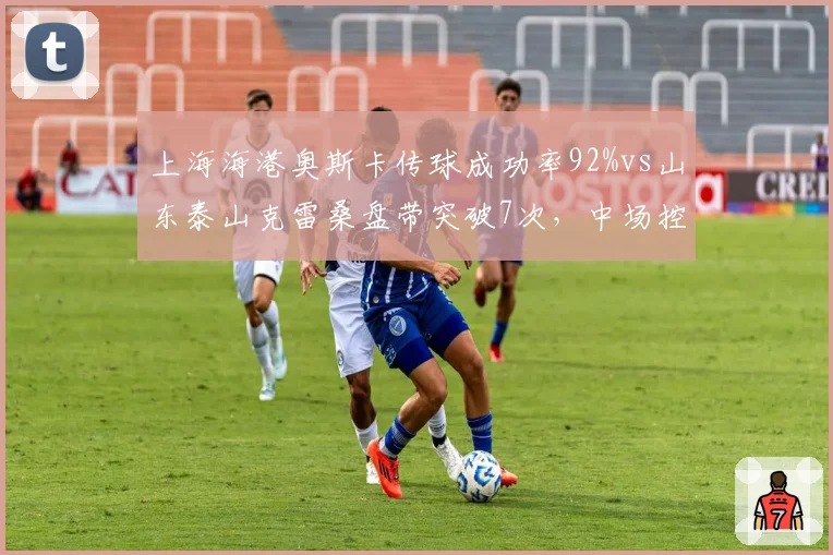 上海海港奥斯卡传球成功率92%vs山东泰山克雷桑盘带突破7次,中场控制力对决