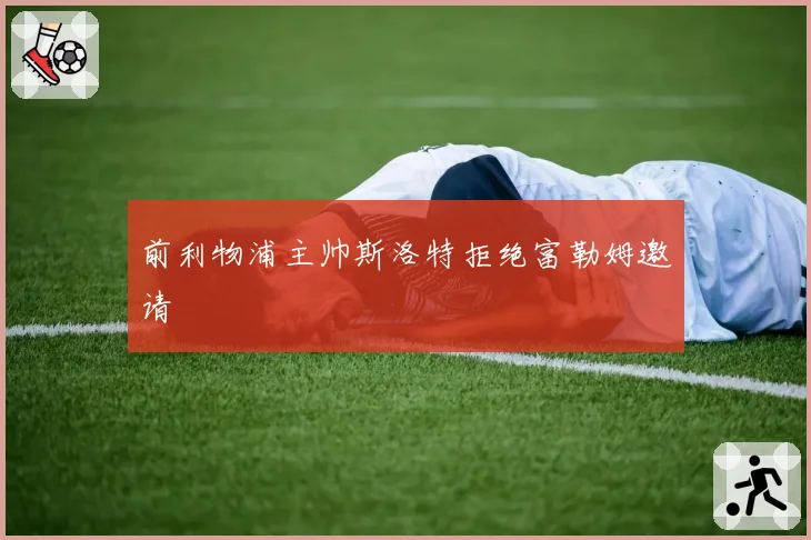 前利物浦主帅斯洛特拒绝富勒姆邀请